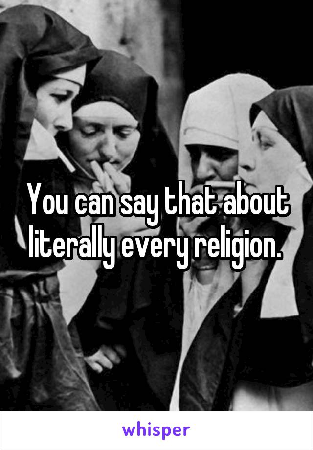 You can say that about literally every religion. 