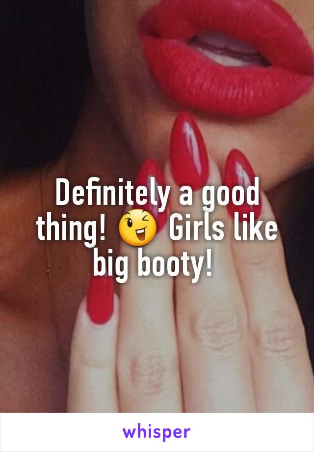 Definitely a good thing! 😉 Girls like big booty! 