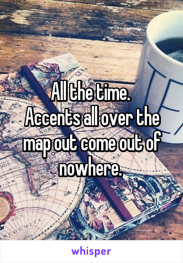 All the time. 
Accents all over the map out come out of nowhere. 