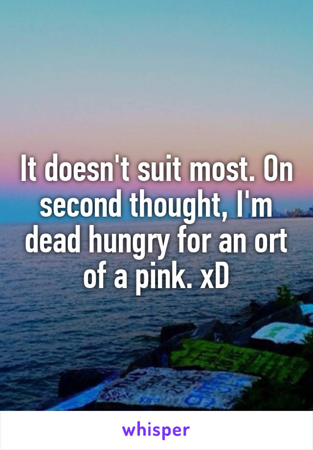 It doesn't suit most. On second thought, I'm dead hungry for an ort of a pink. xD