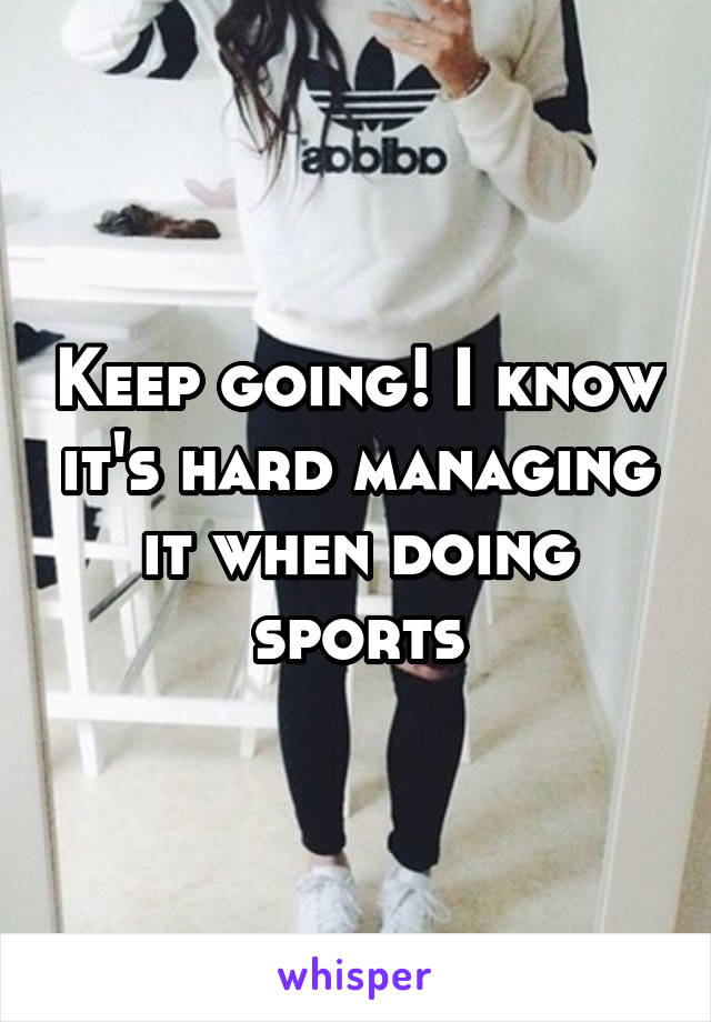 Keep going! I know it's hard managing it when doing sports