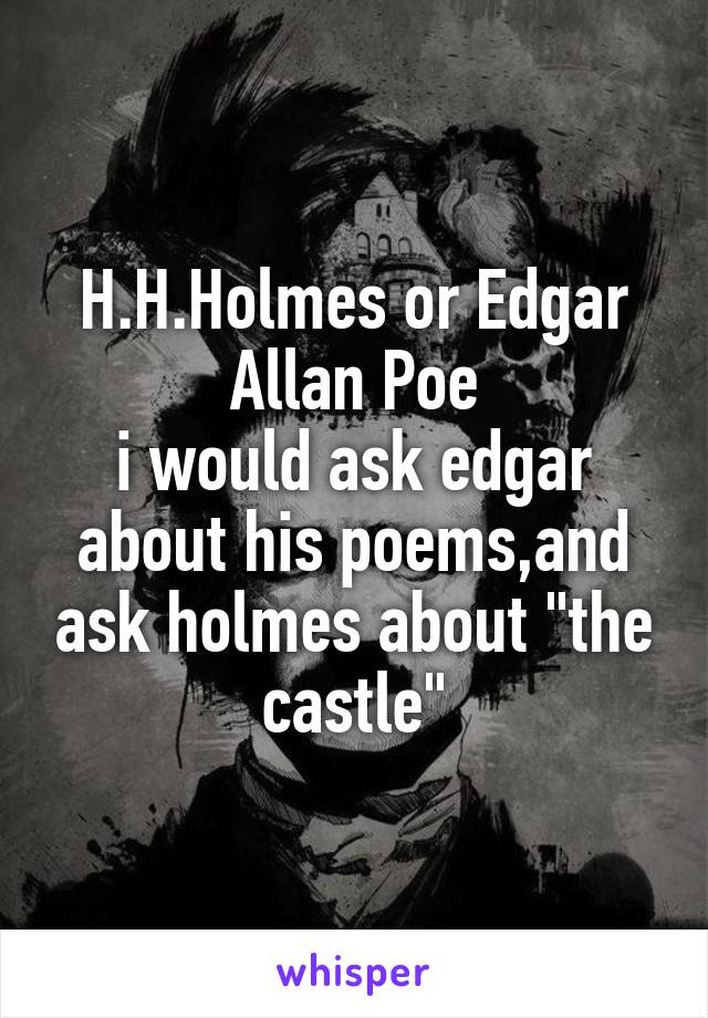 H.H.Holmes or Edgar Allan Poe
i would ask edgar about his poems,and ask holmes about "the castle"