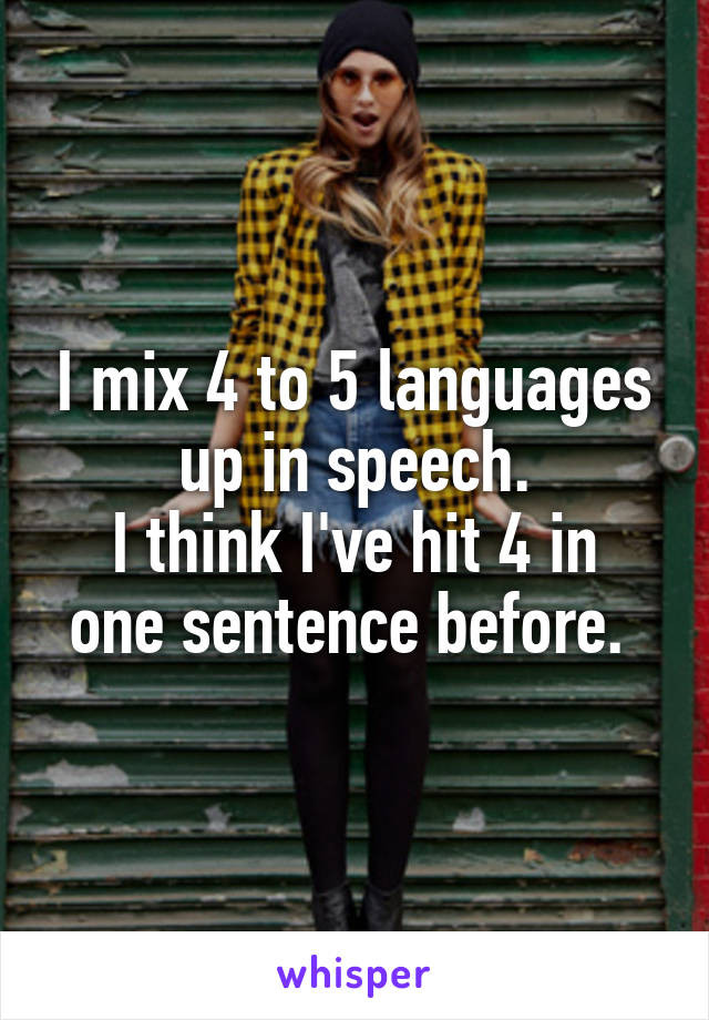 I mix 4 to 5 languages up in speech.
I think I've hit 4 in one sentence before. 