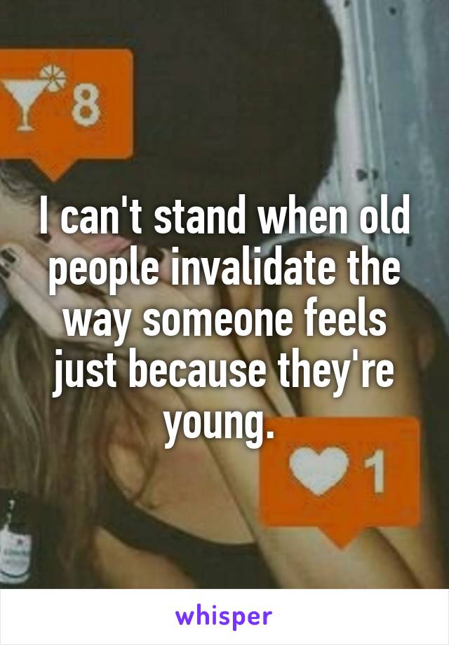 I can't stand when old people invalidate the way someone feels just because they're young. 