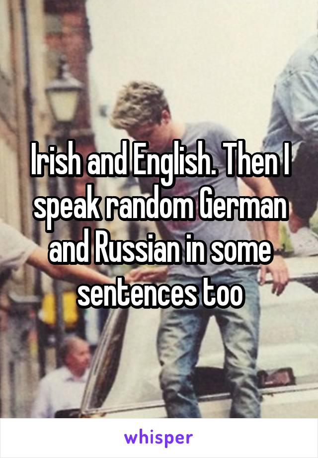 Irish and English. Then I speak random German and Russian in some sentences too