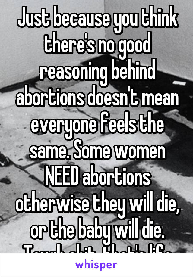 Just because you think there's no good reasoning behind abortions doesn't mean everyone feels the same. Some women NEED abortions otherwise they will die, or the baby will die. Tough shit, that's life