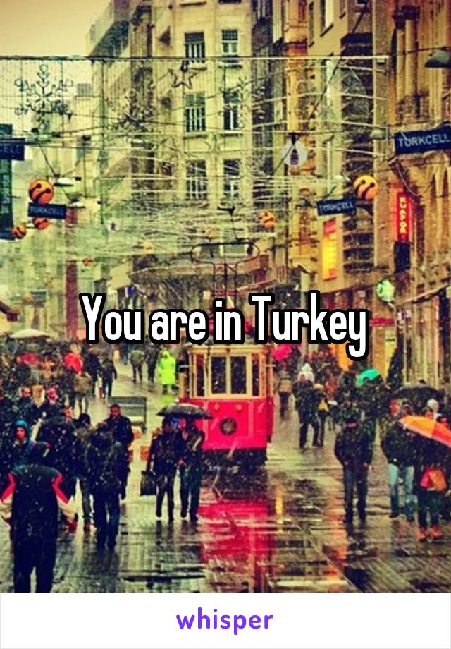 You are in Turkey 