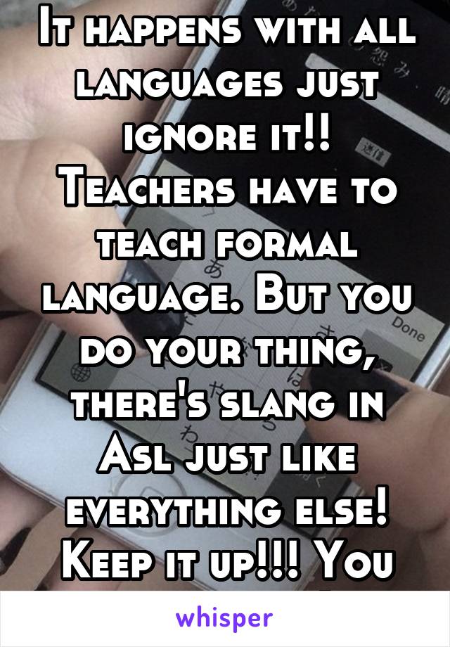 It happens with all languages just ignore it!! Teachers have to teach formal language. But you do your thing, there's slang in Asl just like everything else! Keep it up!!! You do you!!!:)