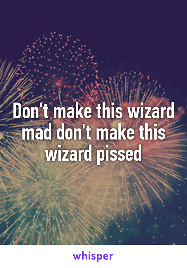 Don't make this wizard mad don't make this wizard pissed