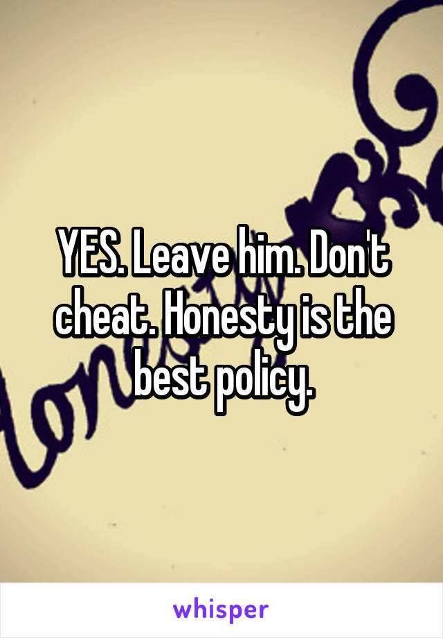 YES. Leave him. Don't cheat. Honesty is the best policy.