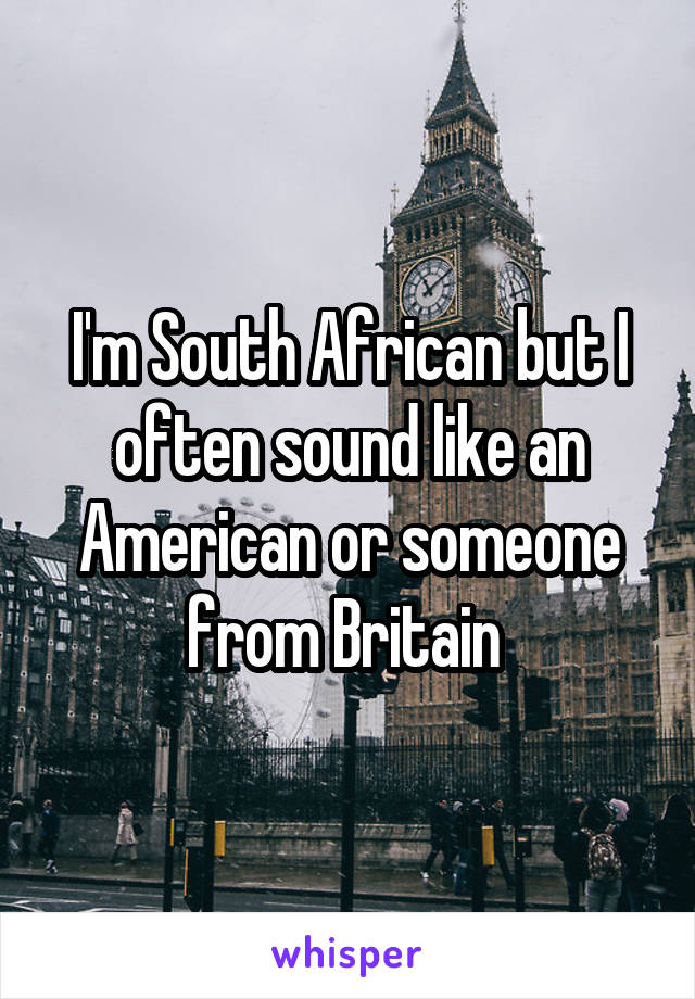 I'm South African but I often sound like an American or someone from Britain 