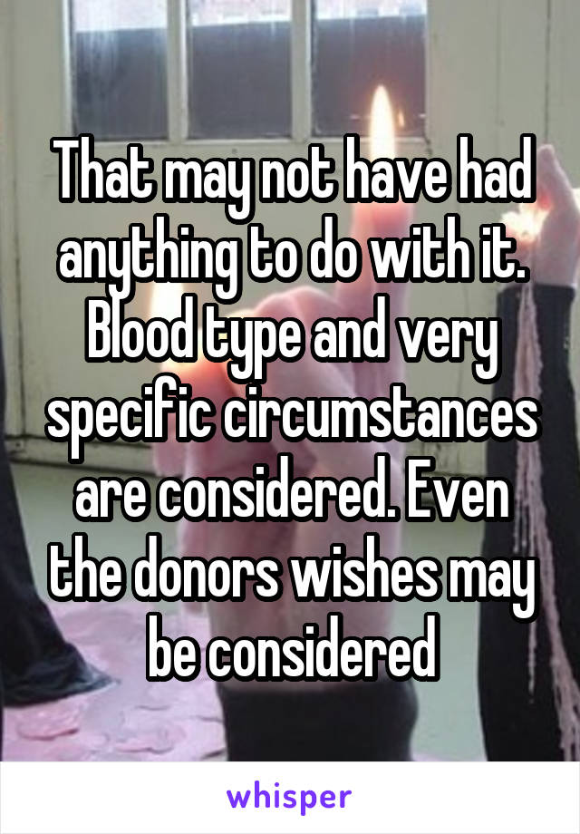 That may not have had anything to do with it. Blood type and very specific circumstances are considered. Even the donors wishes may be considered