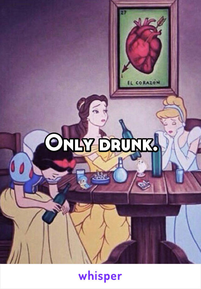 Only drunk.