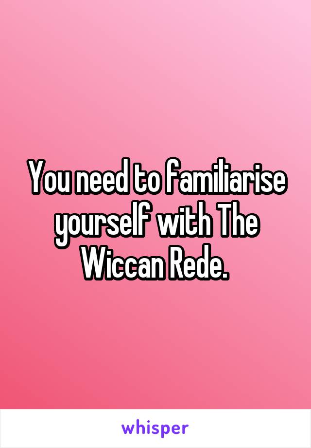 You need to familiarise yourself with The Wiccan Rede. 