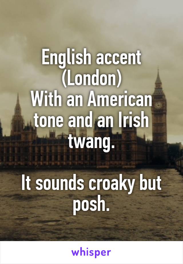 English accent (London)
With an American tone and an Irish twang.

It sounds croaky but posh.