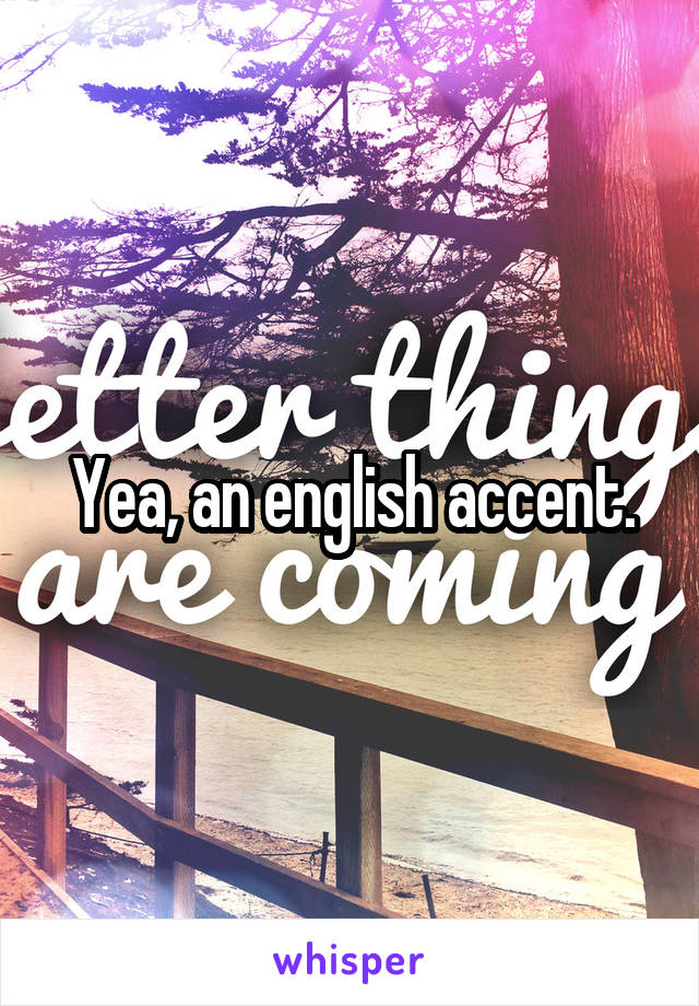 Yea, an english accent.