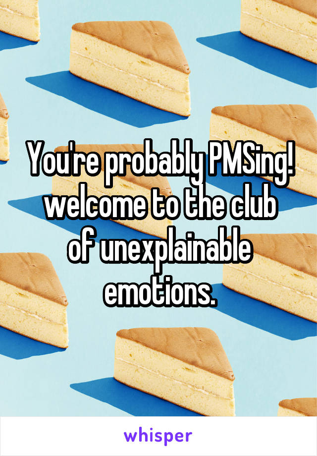 You're probably PMSing!
welcome to the club of unexplainable emotions.