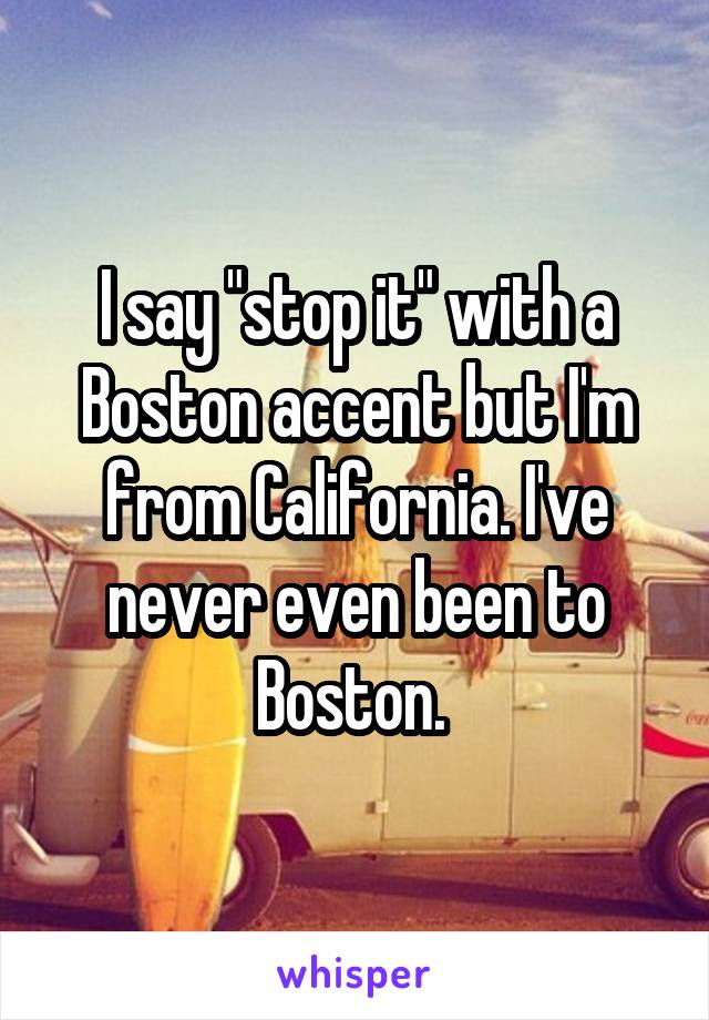 I say "stop it" with a Boston accent but I'm from California. I've never even been to Boston. 