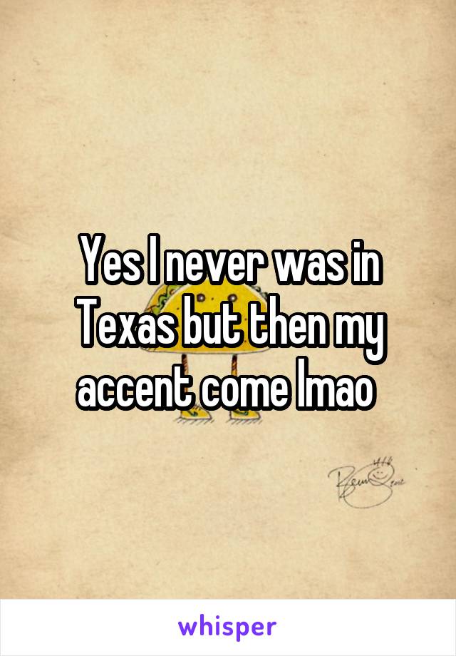 Yes I never was in Texas but then my accent come lmao 