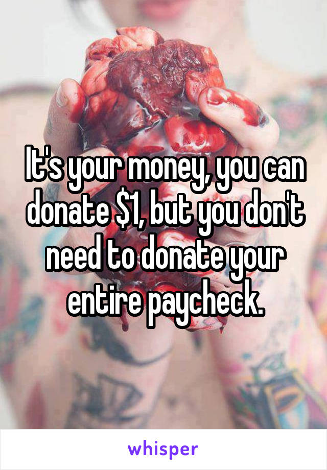 It's your money, you can donate $1, but you don't need to donate your entire paycheck.