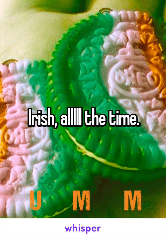 Irish, alllll the time.