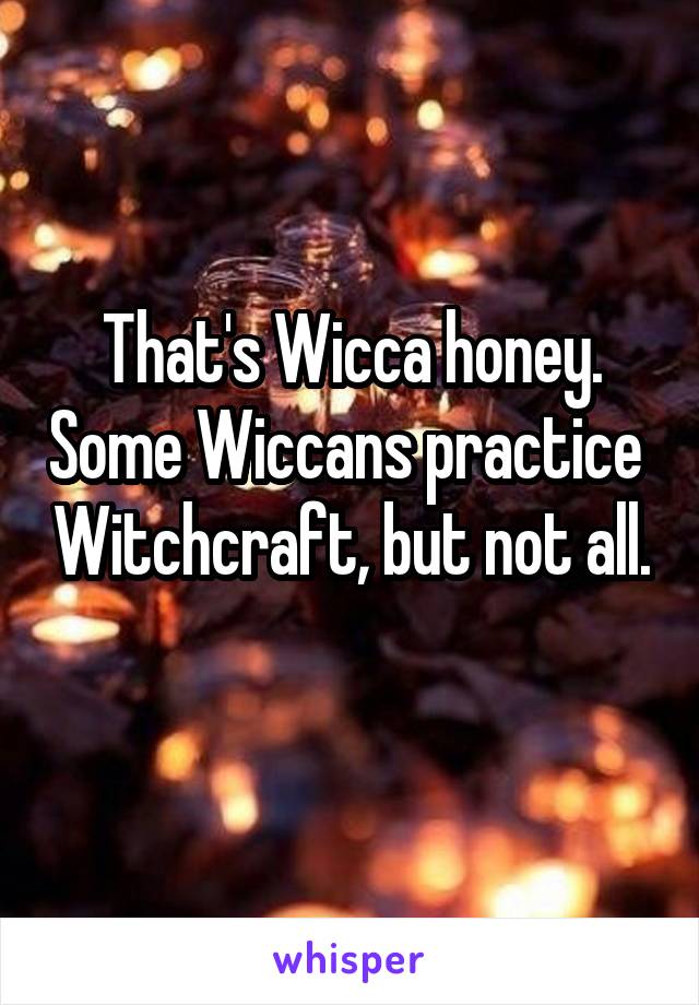 That's Wicca honey. Some Wiccans practice  Witchcraft, but not all.  