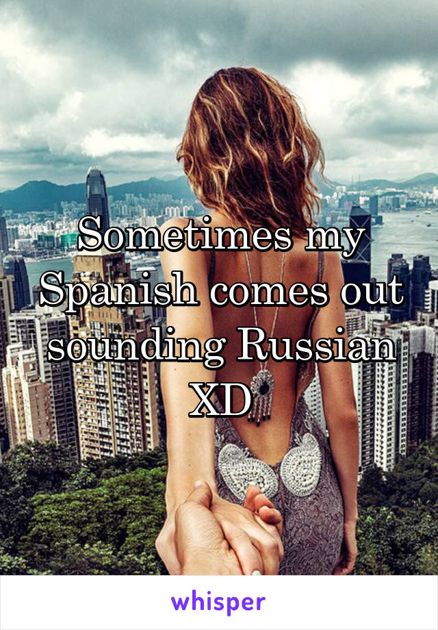 Sometimes my Spanish comes out sounding Russian XD