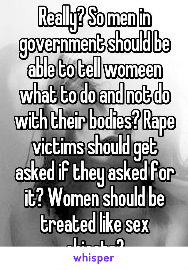 Really? So men in government should be able to tell womeen what to do and not do with their bodies? Rape victims should get asked if they asked for it? Women should be treated like sex objects?