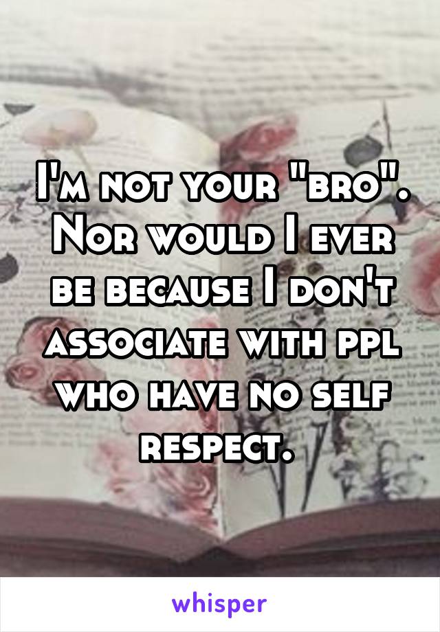 I'm not your "bro". Nor would I ever be because I don't associate with ppl who have no self respect. 
