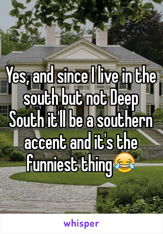 Yes, and since I live in the south but not Deep South it'll be a southern accent and it's the funniest thing😂