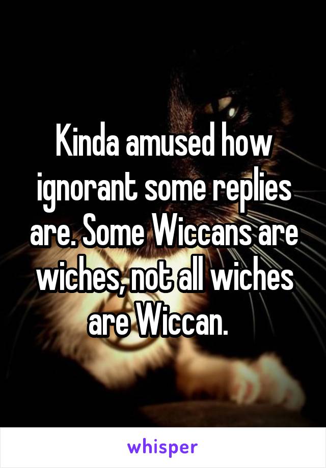 Kinda amused how ignorant some replies are. Some Wiccans are wiches, not all wiches are Wiccan.  