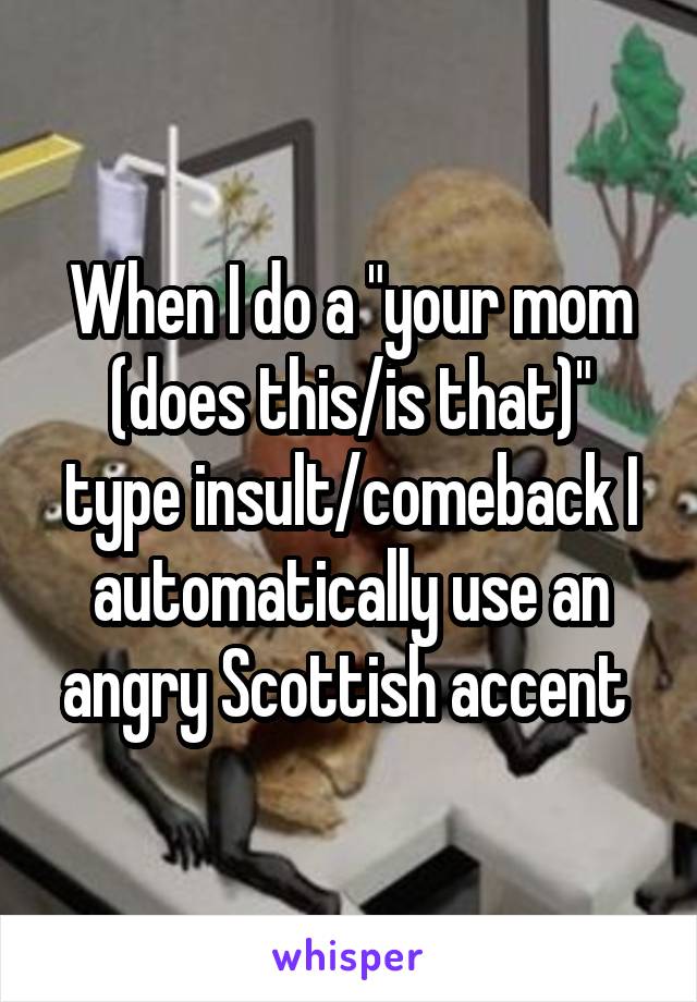 When I do a "your mom (does this/is that)" type insult/comeback I automatically use an angry Scottish accent 