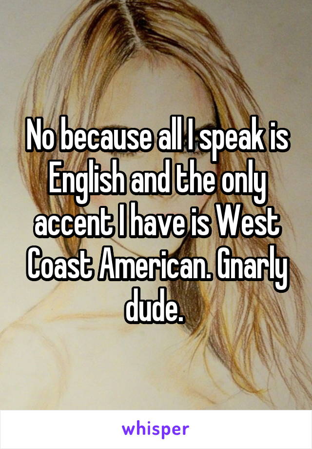 No because all I speak is English and the only accent I have is West Coast American. Gnarly dude. 