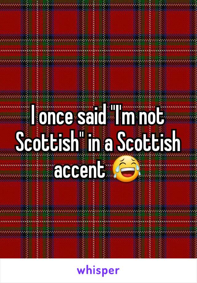 I once said "I'm not Scottish" in a Scottish accent 😂