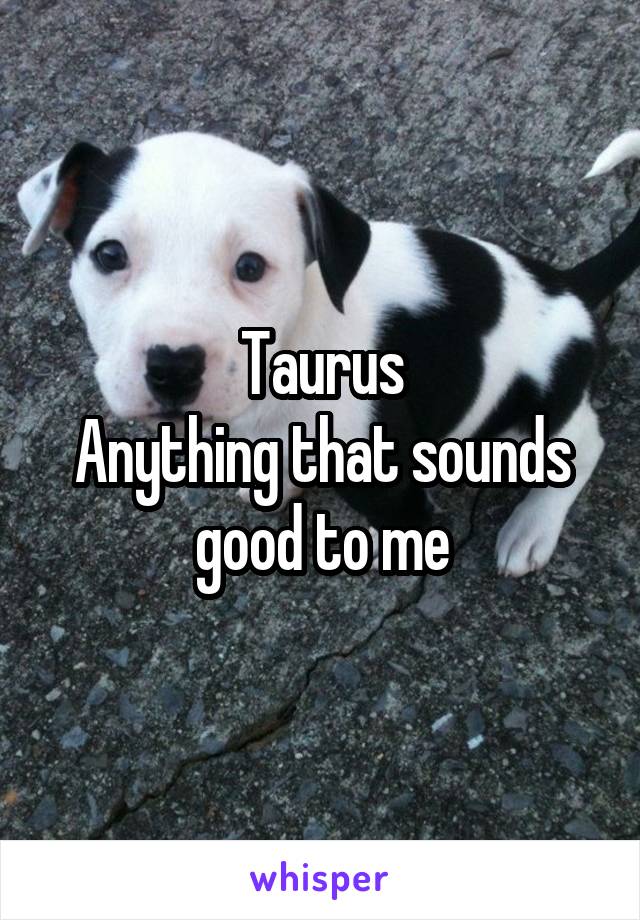 Taurus
Anything that sounds good to me