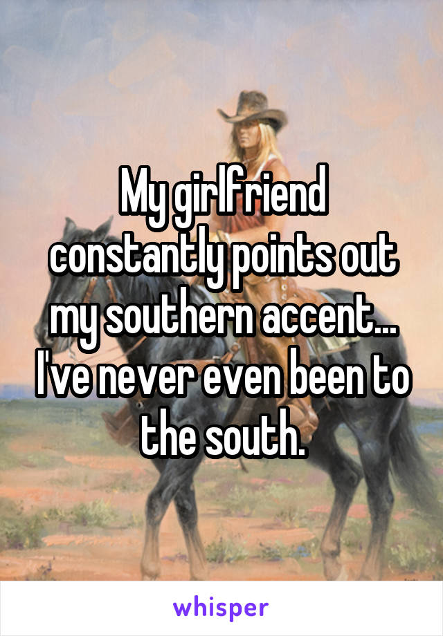 My girlfriend constantly points out my southern accent... I've never even been to the south.