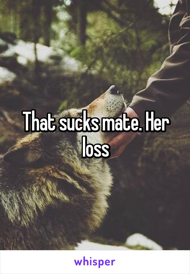 That sucks mate. Her loss