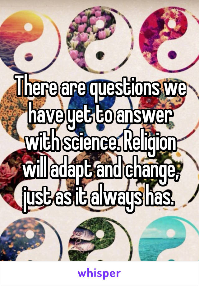 There are questions we have yet to answer with science. Religion will adapt and change, just as it always has. 