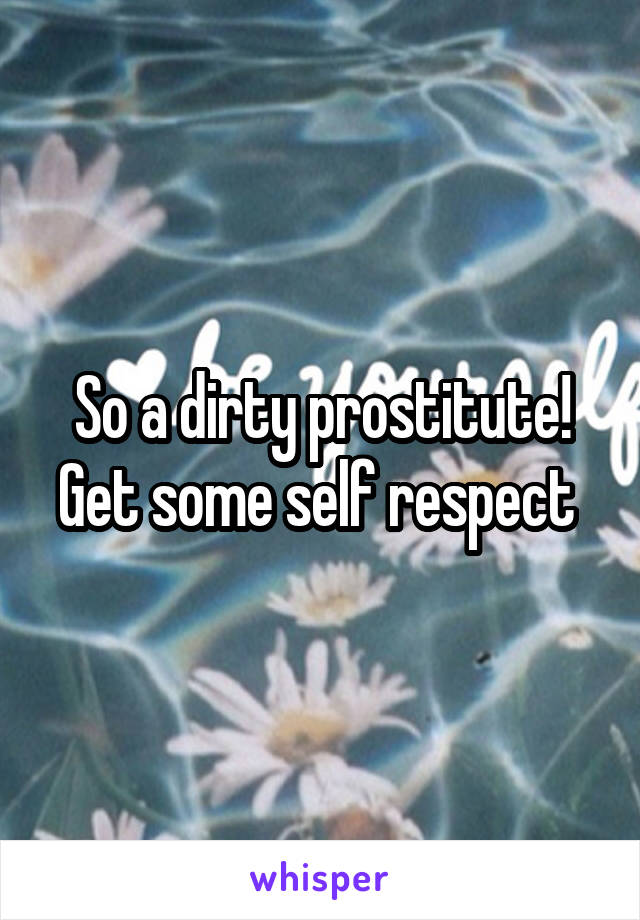 So a dirty prostitute! Get some self respect 