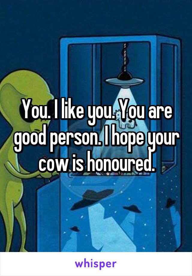 You. I like you. You are good person. I hope your cow is honoured.