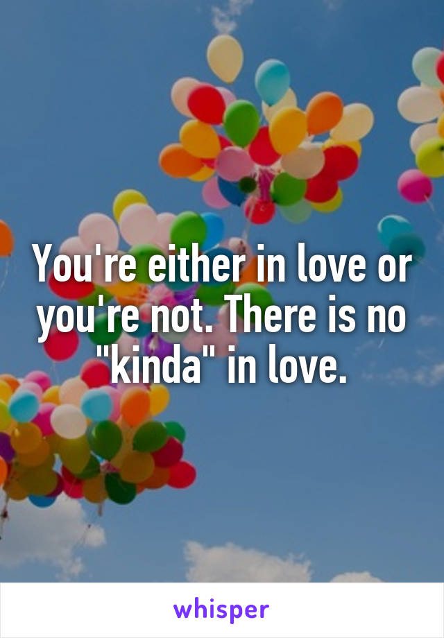 You're either in love or you're not. There is no "kinda" in love.