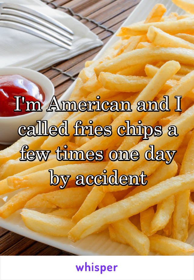 I'm American and I called fries chips a few times one day by accident