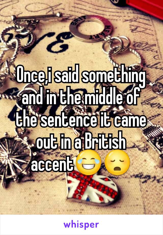 Once,i said something and in the middle of the sentence it came out in a British accent😂😳