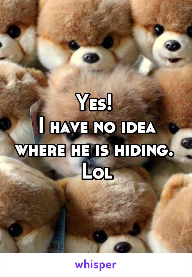 Yes! 
I have no idea where he is hiding.  Lol