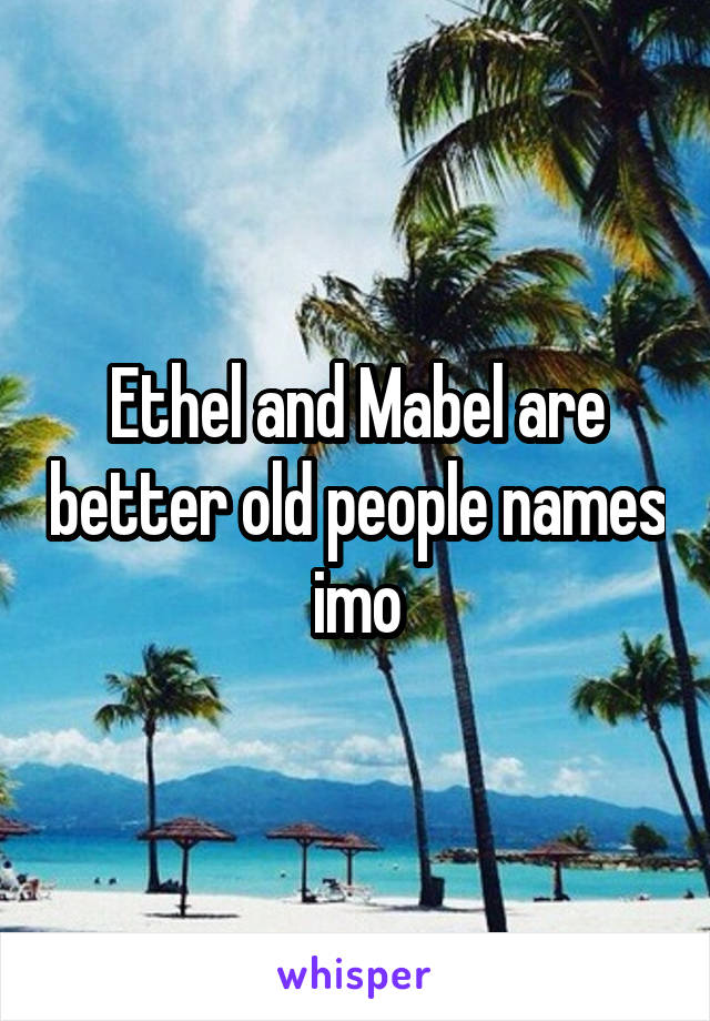 Ethel and Mabel are better old people names imo