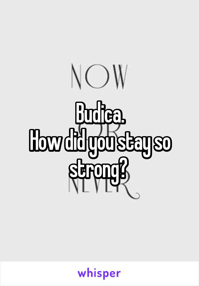 Budica.
How did you stay so strong? 