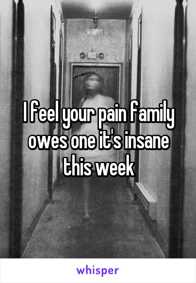 I feel your pain family owes one it's insane this week