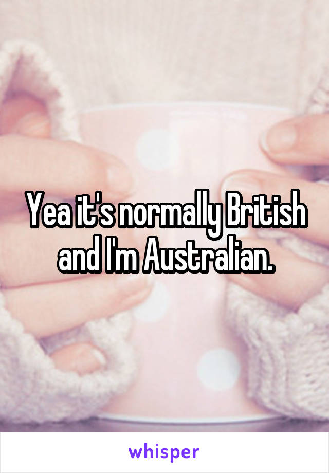 Yea it's normally British and I'm Australian.