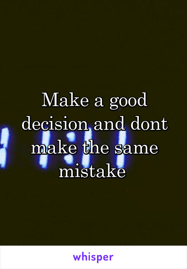 Make a good decision and dont make the same mistake 