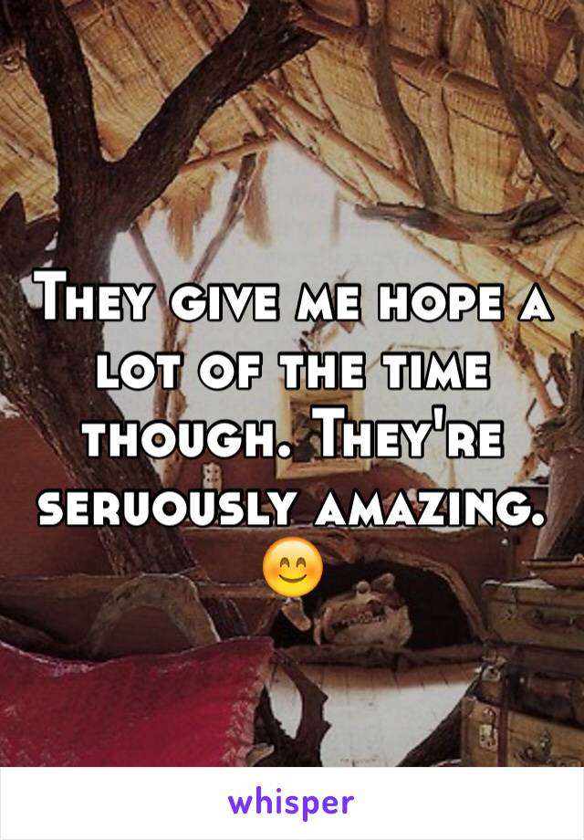 They give me hope a lot of the time though. They're seruously amazing. 😊